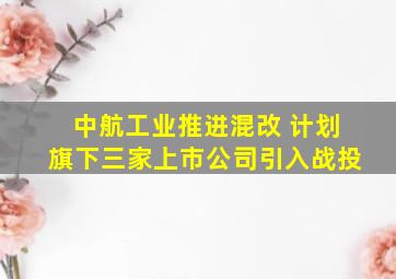 中航工业推进混改 计划旗下三家上市公司引入战投